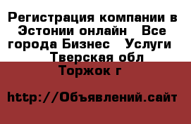 Регистрация компании в Эстонии онлайн - Все города Бизнес » Услуги   . Тверская обл.,Торжок г.